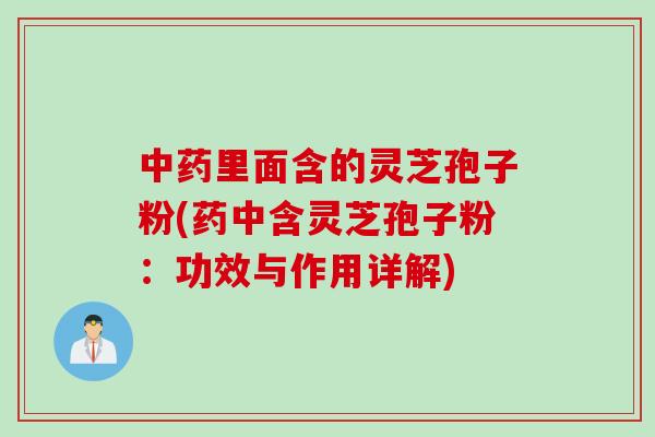 中药里面含的灵芝孢子粉(药中含灵芝孢子粉：功效与作用详解)