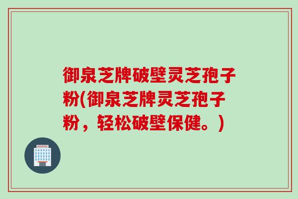 御泉芝牌破壁灵芝孢子粉(御泉芝牌灵芝孢子粉,轻松破壁保健。) 御泉芝牌破壁灵芝孢子粉(御泉芝牌灵芝孢子粉,轻松破壁保健。)
