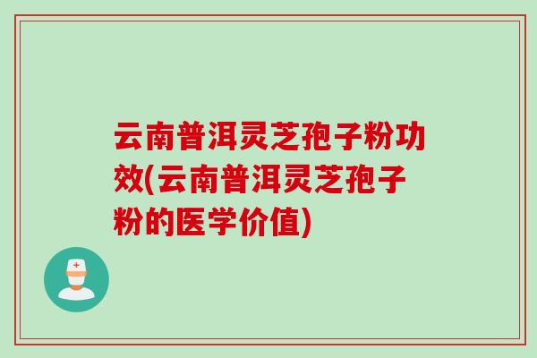 云南普洱灵芝孢子粉功效(云南普洱灵芝孢子粉的医学价值)