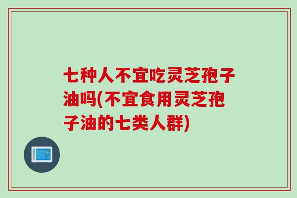 七种人不宜吃灵芝孢子油吗(不宜食用灵芝孢子油的七类人群)
