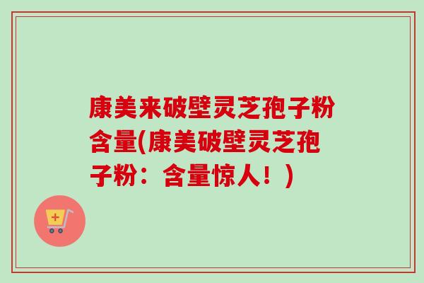 康美来破壁灵芝孢子粉含量(康美破壁灵芝孢子粉：含量惊人！)