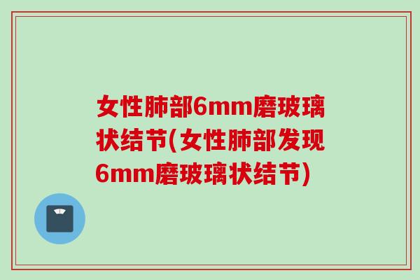 女性肺部6mm磨玻璃状结节(女性肺部发现6mm磨玻璃状结节)