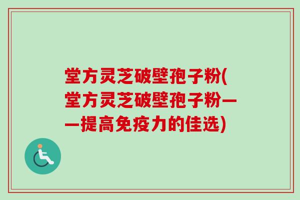 堂方灵芝破壁孢子粉(堂方灵芝破壁孢子粉——提高免疫力的佳选)