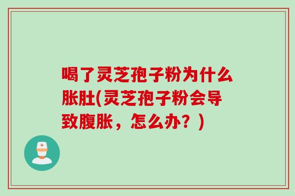 喝了灵芝孢子粉为什么胀肚(灵芝孢子粉会导致腹胀，怎么办？)