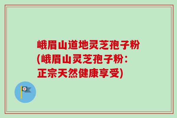 峨眉山道地灵芝孢子粉(峨眉山灵芝孢子粉：正宗天然健康享受)