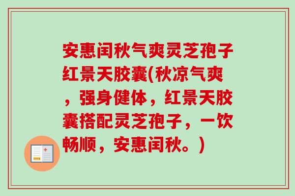 安惠闰秋气爽灵芝孢子红景天胶囊(秋凉气爽，强身健体，红景天胶囊搭配灵芝孢子，一饮畅顺，安惠闰秋。)
