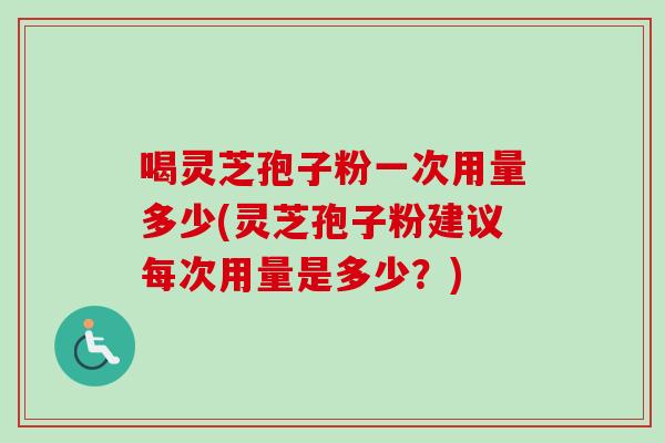 喝灵芝孢子粉一次用量多少(灵芝孢子粉建议每次用量是多少？)