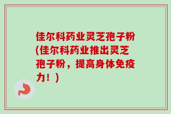 佳尔科药业灵芝孢子粉(佳尔科药业推出灵芝孢子粉，提高身体免疫力！)