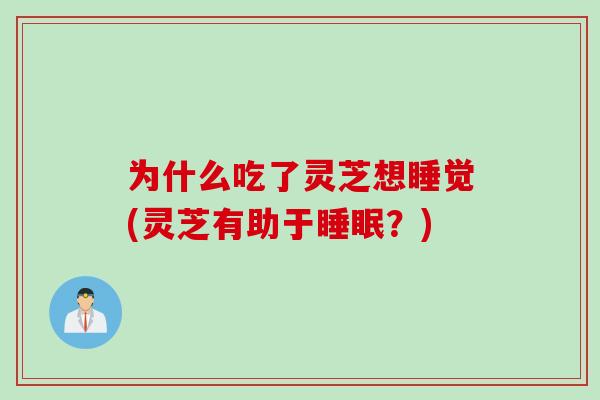 为什么吃了灵芝想睡觉(灵芝有助于睡眠？)