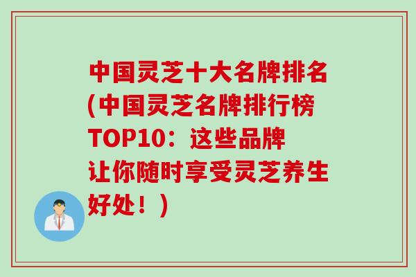 中国灵芝十大名牌排名(中国灵芝名牌排行榜TOP10：这些品牌让你随时享受灵芝养生好处！)