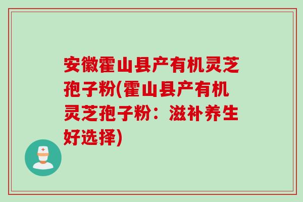 安徽霍山县产有机灵芝孢子粉(霍山县产有机灵芝孢子粉：滋补养生好选择)