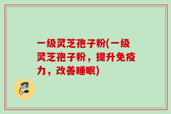 一级灵芝孢子粉(一级灵芝孢子粉，提升免疫力，改善睡眠)