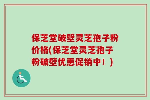 保芝堂破壁灵芝孢子粉价格(保芝堂灵芝孢子粉破壁优惠促销中！)