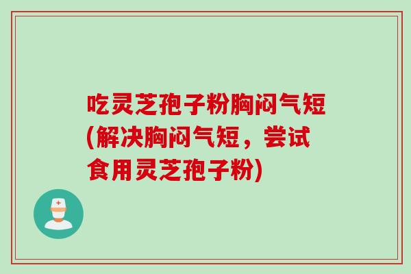 吃灵芝孢子粉胸闷气短(解决胸闷气短,尝试食用灵芝孢子粉) 吃灵芝孢子粉胸闷气短(解决胸闷气短,尝试食用灵芝孢子粉)