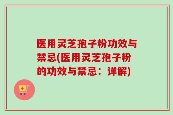 医用灵芝孢子粉功效与禁忌(医用灵芝孢子粉的功效与禁忌：详解)