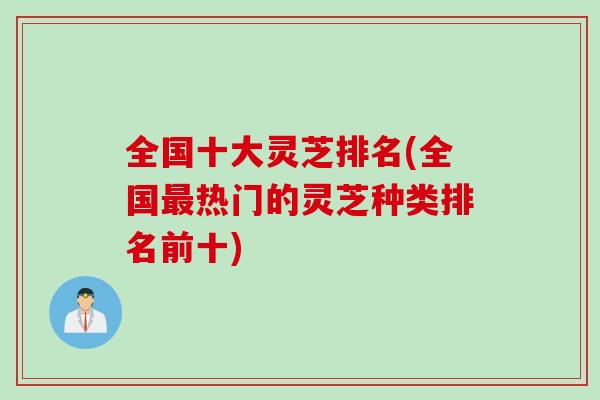 全国十大灵芝排名(全国最热门的灵芝种类排名前十)