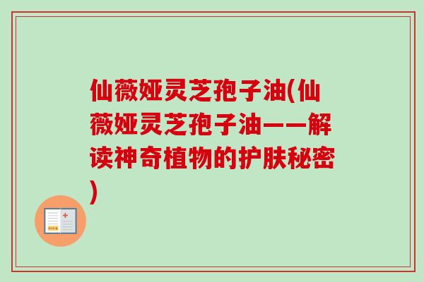 仙薇娅灵芝孢子油(仙薇娅灵芝孢子油——解读神奇植物的护肤秘密)