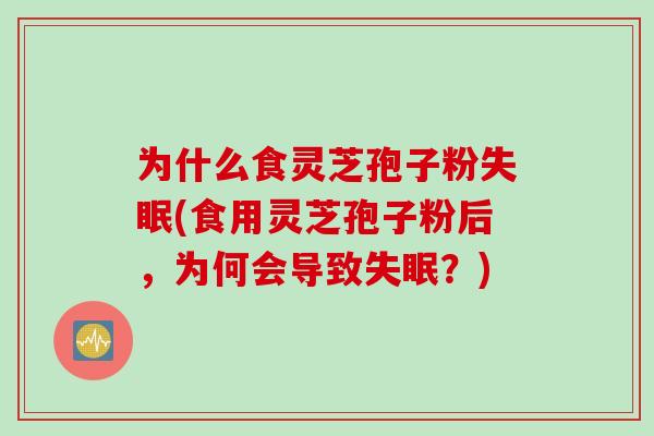 为什么食灵芝孢子粉(食用灵芝孢子粉后,为何会导致?) 为什么食灵芝孢子粉(食用灵芝孢子粉后,为何会导致?)