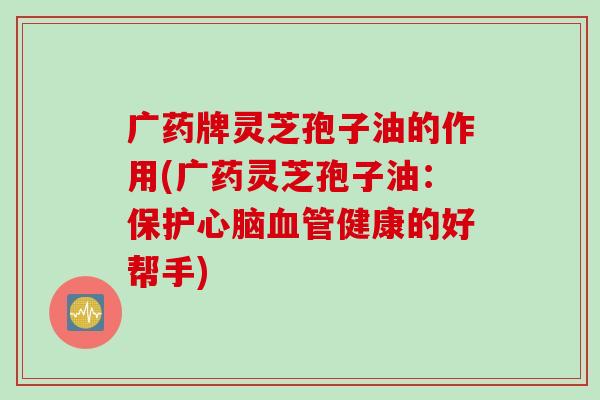 广药牌灵芝孢子油的作用(广药灵芝孢子油：保护心脑血管健康的好帮手)