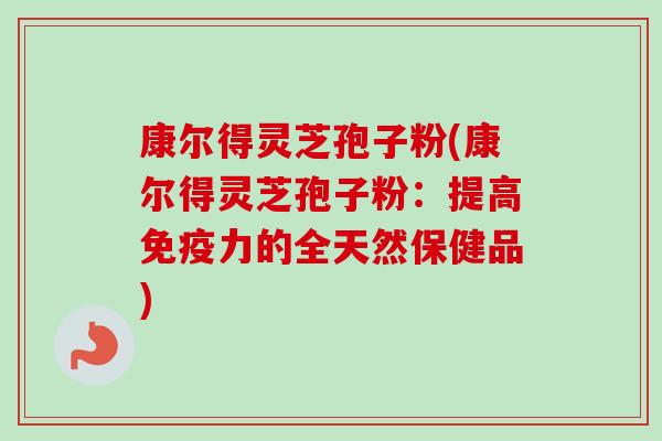 康尔得灵芝孢子粉(康尔得灵芝孢子粉：提高免疫力的全天然保健品)