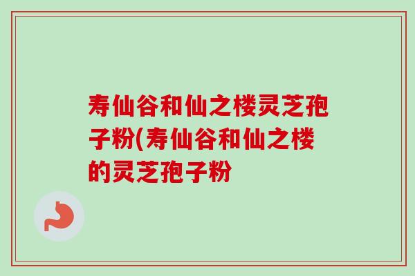 寿仙谷和仙之楼灵芝孢子粉(寿仙谷和仙之楼的灵芝孢子粉 寿仙谷和仙之楼灵芝孢子粉(寿仙谷和仙之楼的灵芝孢子粉