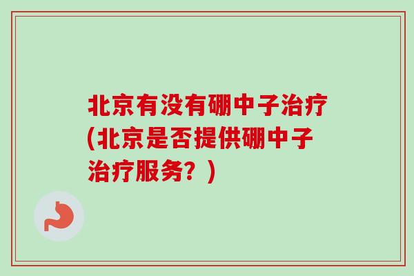 北京有没有硼中子治疗(北京是否提供硼中子治疗服务？)