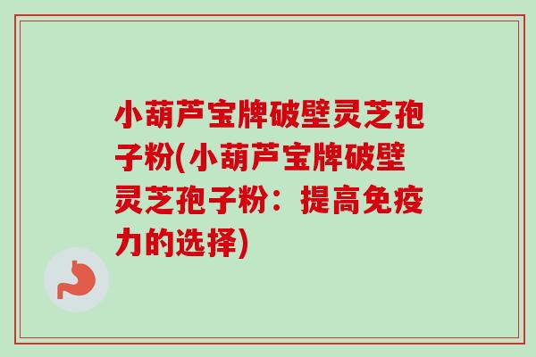 小葫芦宝牌破壁灵芝孢子粉(小葫芦宝牌破壁灵芝孢子粉：提高免疫力的选择)