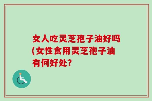 女人吃灵芝孢子油好吗(女性食用灵芝孢子油有何好处？