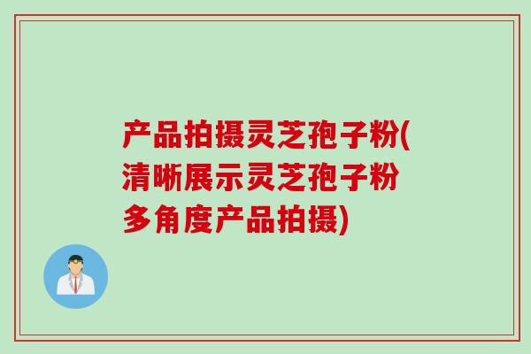产品拍摄灵芝孢子粉(清晰展示灵芝孢子粉 多角度产品拍摄)