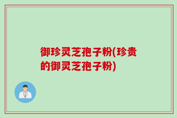 御珍灵芝孢子粉(珍贵的御灵芝孢子粉) 御珍灵芝孢子粉(珍贵的御灵芝孢子粉)