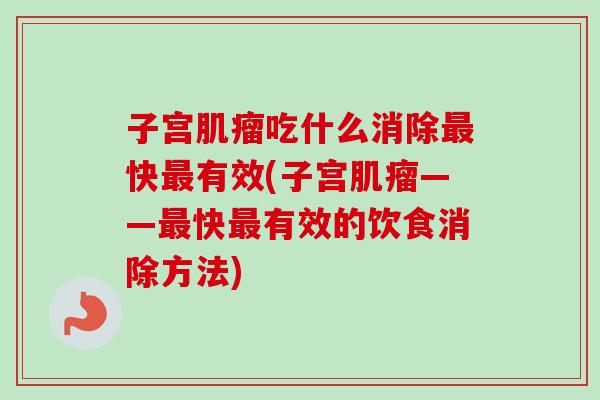 子宫肌瘤吃什么消除最快最有效(子宫肌瘤——最快最有效的饮食消除方法)