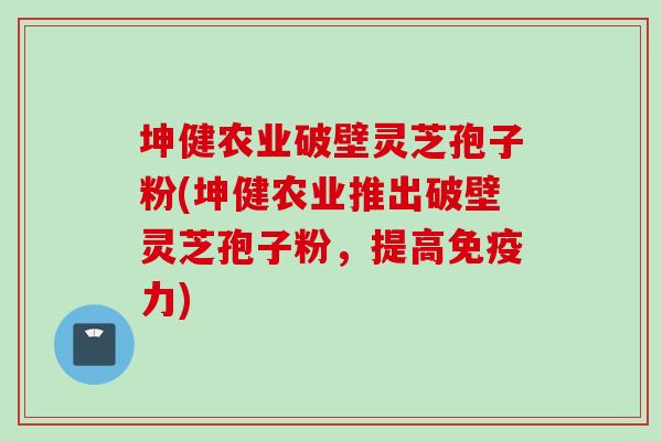 坤健农业破壁灵芝孢子粉(坤健农业推出破壁灵芝孢子粉，提高免疫力)