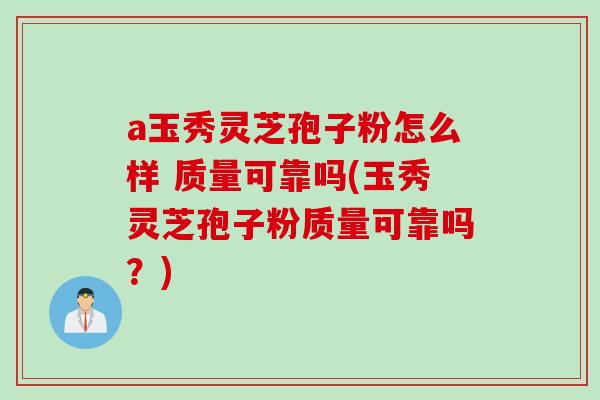 a玉秀灵芝孢子粉怎么样 质量可靠吗(玉秀灵芝孢子粉质量可靠吗？)