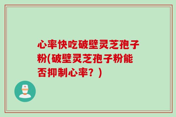 心率快吃破壁灵芝孢子粉(破壁灵芝孢子粉能否抑制心率？)
