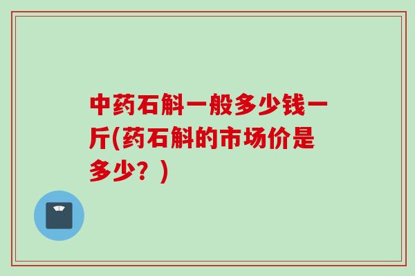 中药石斛一般多少钱一斤(药石斛的市场价是多少？)