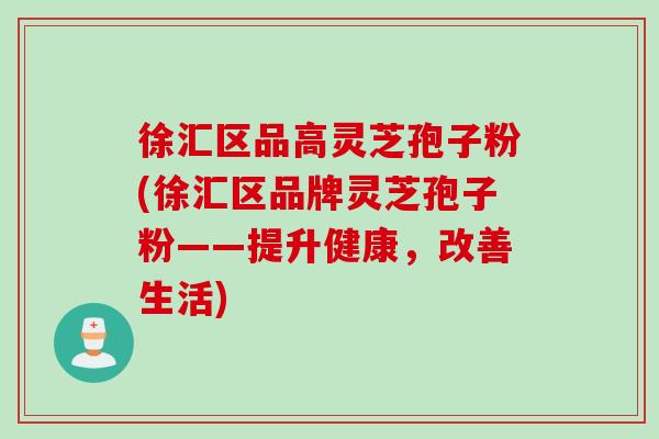 徐汇区品高灵芝孢子粉(徐汇区品牌灵芝孢子粉——提升健康，改善生活)