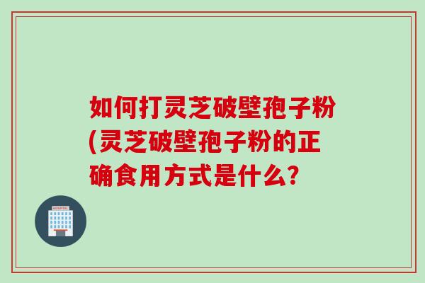 如何打灵芝破壁孢子粉(灵芝破壁孢子粉的正确食用方式是什么？