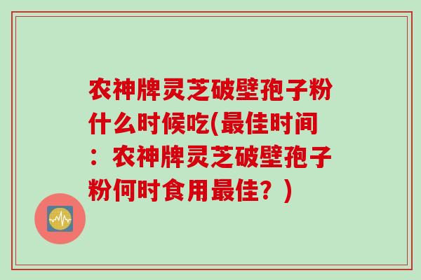 农神牌灵芝破壁孢子粉什么时候吃(最佳时间：农神牌灵芝破壁孢子粉何时食用最佳？)