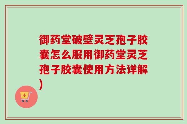 御药堂破壁灵芝孢子胶囊怎么服用御药堂灵芝孢子胶囊使用方法详解) 御药堂破壁灵芝孢子胶囊怎么服用御药堂灵芝孢子胶囊使用方法详解)
