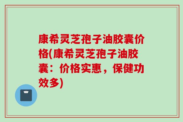 康希灵芝孢子油胶囊价格(康希灵芝孢子油胶囊：价格实惠，保健功效多)