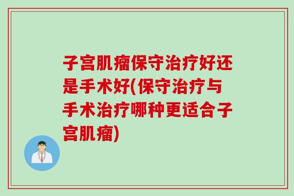 子宫肌瘤保守治疗好还是手术好(保守治疗与手术治疗哪种更适合子宫肌瘤)