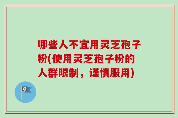 哪些人不宜用灵芝孢子粉(使用灵芝孢子粉的人群限制，谨慎服用)