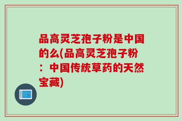 品高灵芝孢子粉是中国的么(品高灵芝孢子粉：中国传统草药的天然宝藏)