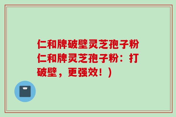 仁和牌破壁灵芝孢子粉仁和牌灵芝孢子粉：打破壁，更强效！)