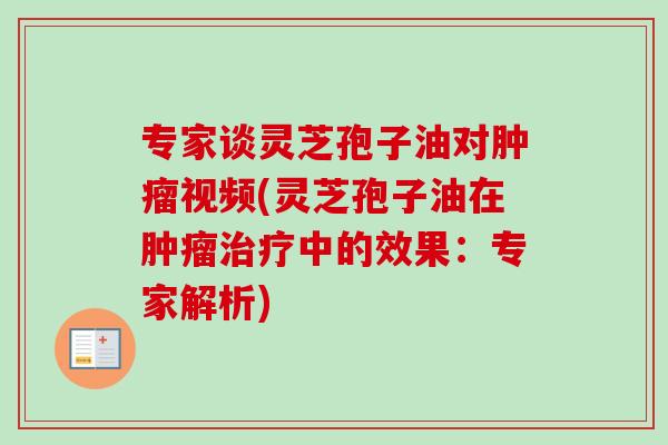专家谈灵芝孢子油对肿瘤视频(灵芝孢子油在肿瘤治疗中的效果：专家解析)