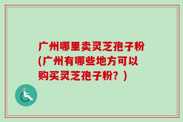 广州哪里卖灵芝孢子粉(广州有哪些地方可以购买灵芝孢子粉？)