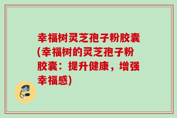 幸福树灵芝孢子粉胶囊(幸福树的灵芝孢子粉胶囊：提升健康，增强幸福感)