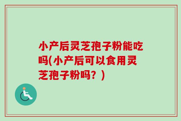 小产后灵芝孢子粉能吃吗(小产后可以食用灵芝孢子粉吗？)