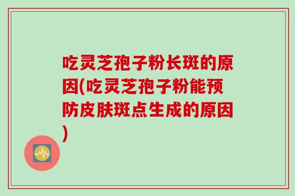 吃灵芝孢子粉长斑的原因(吃灵芝孢子粉能预防皮肤斑点生成的原因)