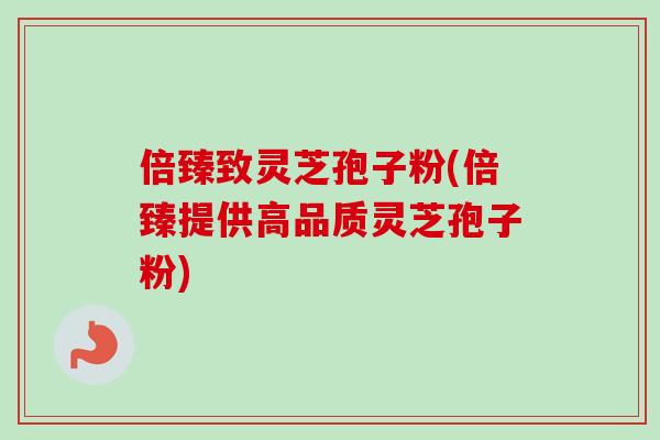 倍臻致灵芝孢子粉(倍臻提供高品质灵芝孢子粉)